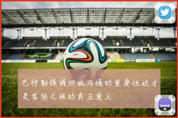 巴特勒强调坦诚沟通的重要性这才是客场之旅的真正意义