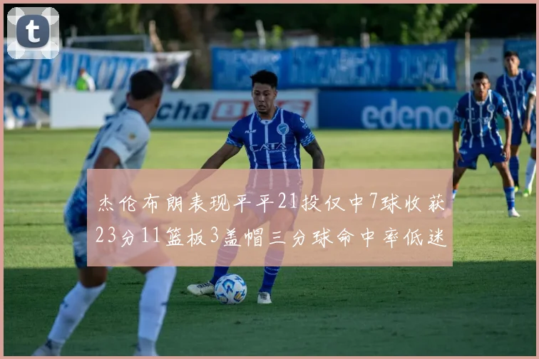 杰伦布朗表现平平21投仅中7球收获23分11篮板3盖帽三分球命中率低迷