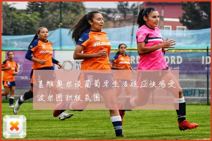 基维奥尔谈葡萄牙生活适应快感受波尔图积极氛围