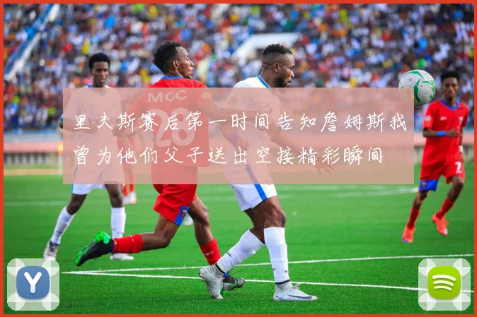 里夫斯赛后第一时间告知詹姆斯我曾为他们父子送出空接精彩瞬间