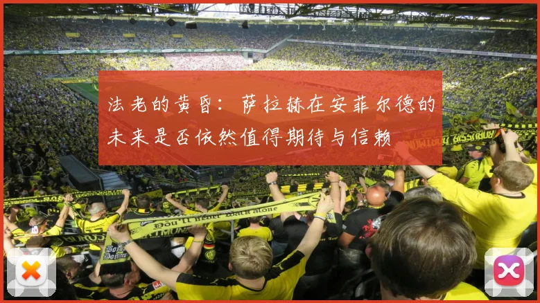 法老的黄昏：萨拉赫在安菲尔德的未来是否依然值得期待与信赖
