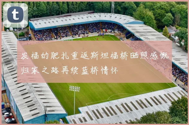 发福的肥扎重返斯坦福桥晒照感慨归家之路再续蓝桥情怀