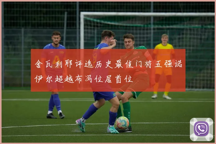 舍瓦利耶评选历史最佳门将五强诺伊尔超越布冯位居首位