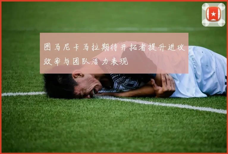 图马尼卡马拉期待开拓者提升进攻效率与团队活力表现