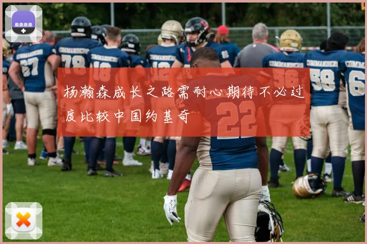 杨瀚森成长之路需耐心期待不必过度比较中国约基奇