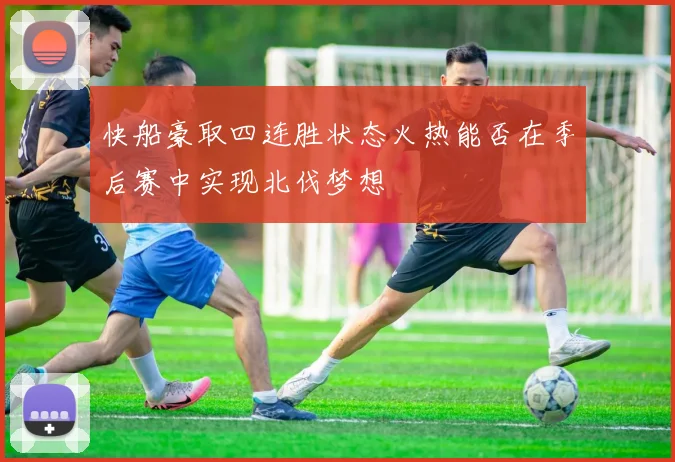 快船豪取四连胜状态火热能否在季后赛中实现北伐梦想