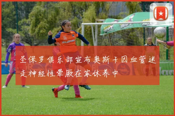 圣保罗俱乐部宣布奥斯卡因血管迷走神经性晕厥在家休养中