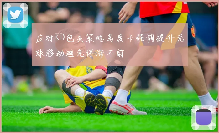 应对KD包夹策略乌度卡强调提升无球移动避免停滞不前