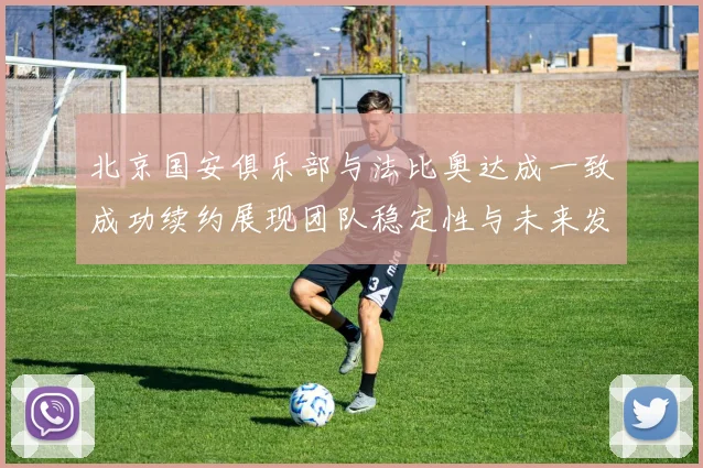 北京国安俱乐部与法比奥达成一致成功续约展现团队稳定性与未来发展潜力