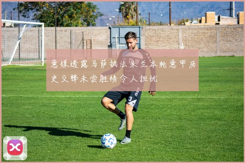 意媒透露马萨执法米兰本轮意甲历史交锋未尝胜绩令人担忧