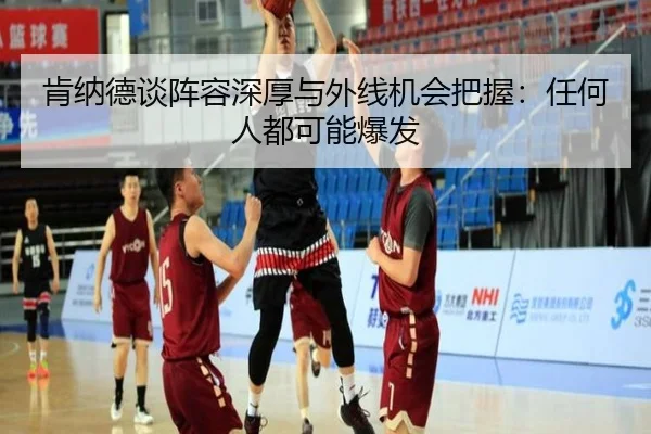 肯纳德谈阵容深厚与外线机会把握：任何人都可能爆发（BAJIESPORTS）