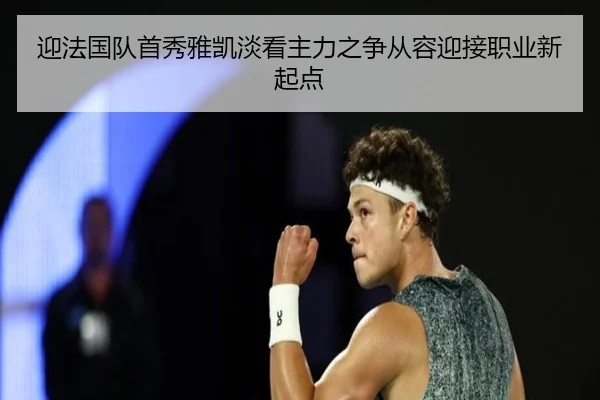 迎法国队首秀雅凯淡看主力之争从容迎接职业新起点（BAJIESPORTS）
